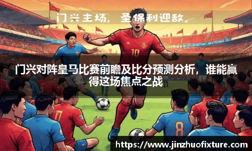 门兴对阵皇马比赛前瞻及比分预测分析，谁能赢得这场焦点之战